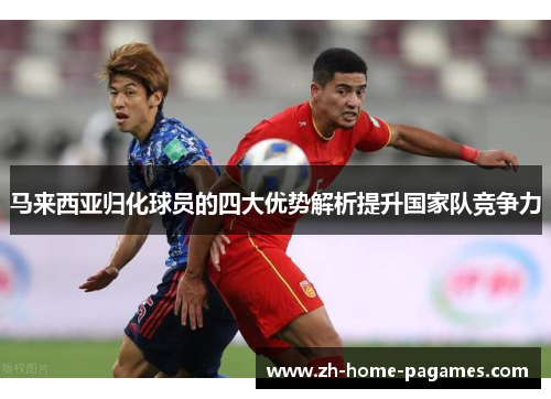 马来西亚归化球员的四大优势解析提升国家队竞争力