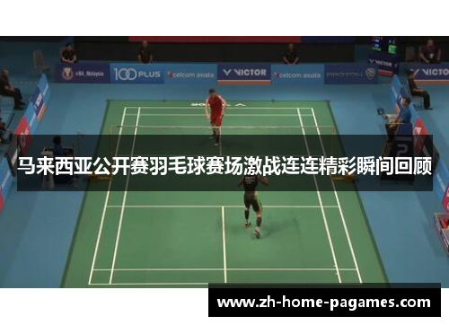 马来西亚公开赛羽毛球赛场激战连连精彩瞬间回顾